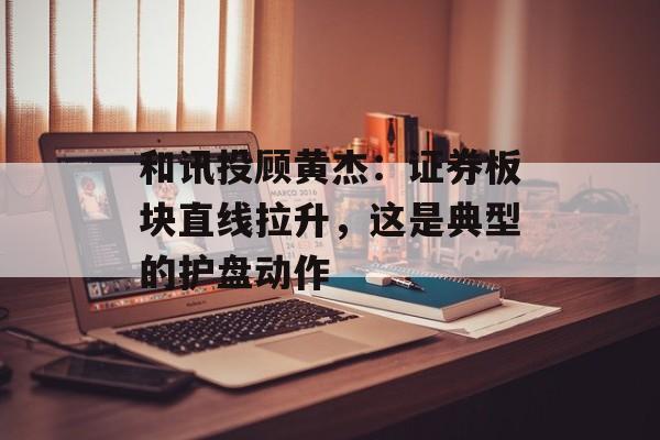 和讯投顾黄杰：证券板块直线拉升，这是典型的护盘动作