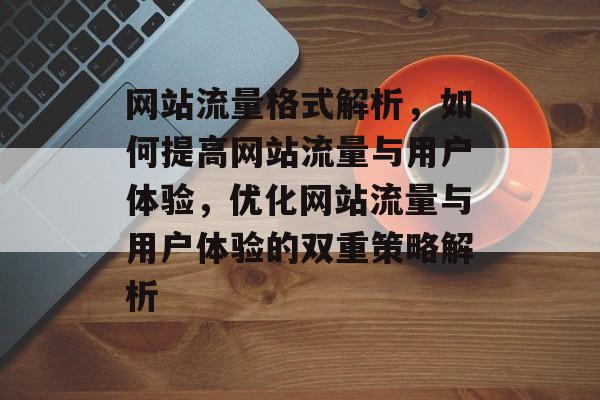 网站流量格式解析，如何提高网站流量与用户体验，优化网站流量与用户体验的双重策略解析