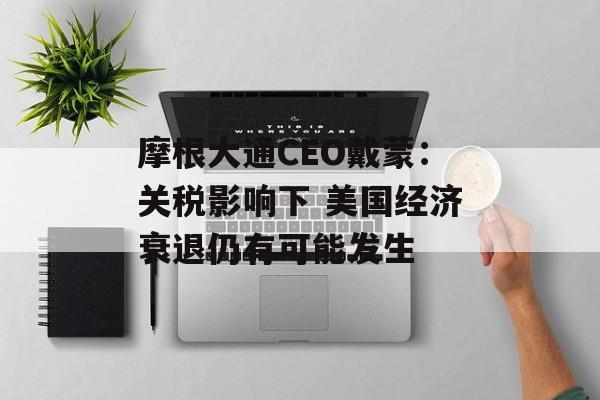 摩根大通CEO戴蒙：关税影响下 美国经济衰退仍有可能发生