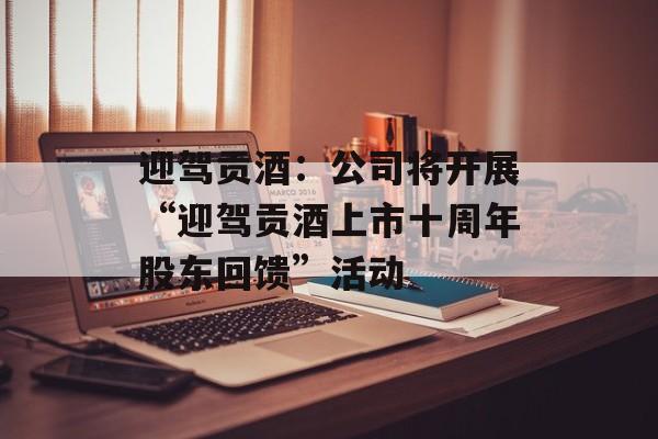 迎驾贡酒：公司将开展“迎驾贡酒上市十周年股东回馈”活动