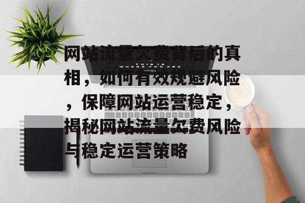 网站流量欠费背后的真相，如何有效规避风险，保障网站运营稳定，揭秘网站流量欠费风险与稳定运营策略