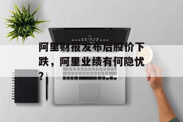 阿里财报发布后股价下跌，阿里业绩有何隐忧？
