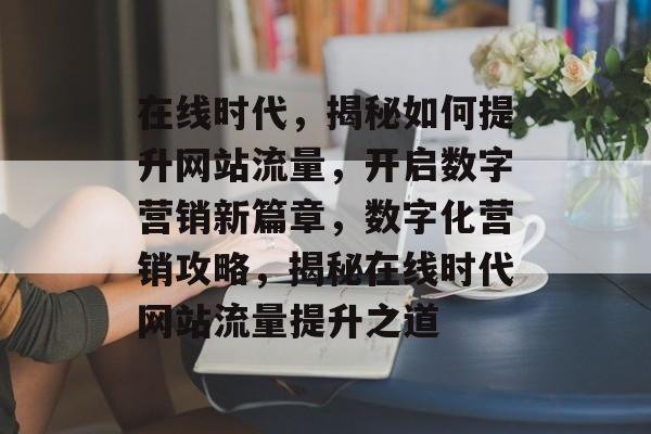 在线时代，揭秘如何提升网站流量，开启数字营销新篇章，数字化营销攻略，揭秘在线时代网站流量提升之道