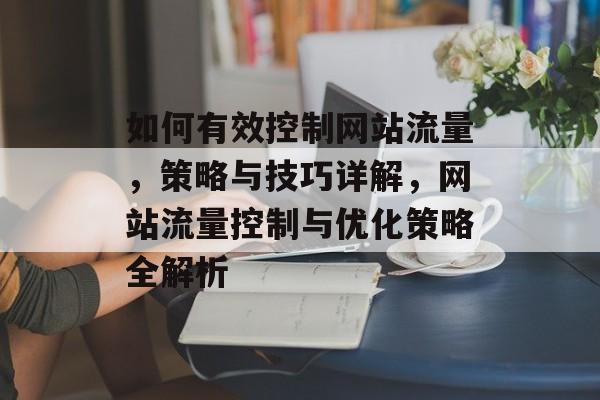 如何有效控制网站流量，策略与技巧详解，网站流量控制与优化策略全解析