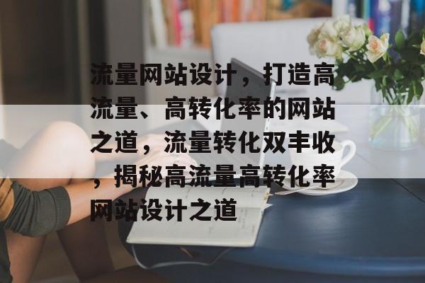 流量网站设计，打造高流量、高转化率的网站之道，流量转化双丰收，揭秘高流量高转化率网站设计之道