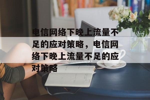 电信网络下晚上流量不足的应对策略，电信网络下晚上流量不足的应对策略