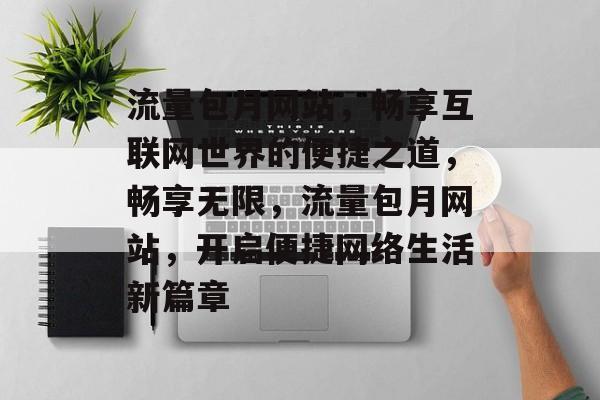 流量包月网站，畅享互联网世界的便捷之道，畅享无限，流量包月网站，开启便捷网络生活新篇章
