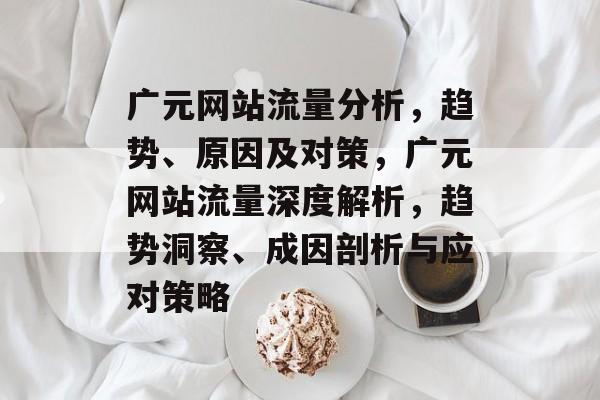 广元网站流量分析，趋势、原因及对策，广元网站流量深度解析，趋势洞察、成因剖析与应对策略