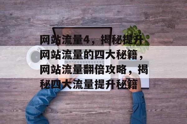 网站流量4，揭秘提升网站流量的四大秘籍，网站流量翻倍攻略，揭秘四大流量提升秘籍