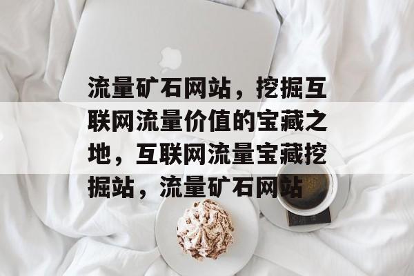流量矿石网站，挖掘互联网流量价值的宝藏之地，互联网流量宝藏挖掘站，流量矿石网站