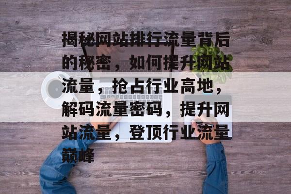 揭秘网站排行流量背后的秘密，如何提升网站流量，抢占行业高地，解码流量密码，提升网站流量，登顶行业流量巅峰