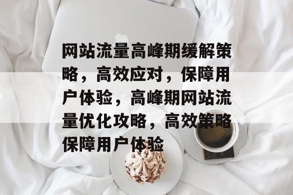 网站流量高峰期缓解策略，高效应对，保障用户体验，高峰期网站流量优化攻略，高效策略保障用户体验