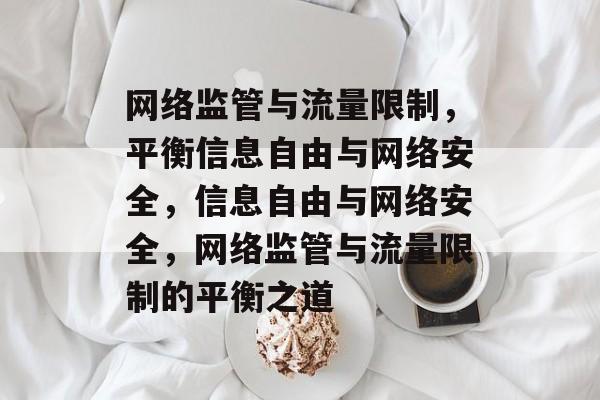 网络监管与流量限制，平衡信息自由与网络安全，信息自由与网络安全，网络监管与流量限制的平衡之道