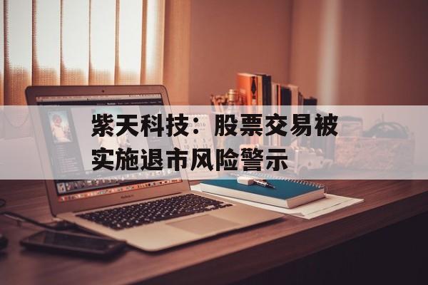 紫天科技：股票交易被实施退市风险警示
