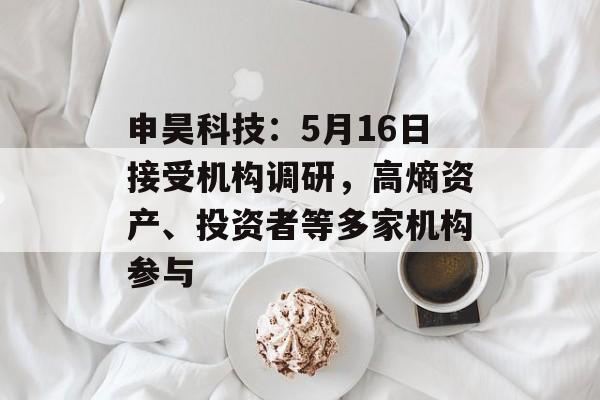 申昊科技：5月16日接受机构调研，高熵资产、投资者等多家机构参与