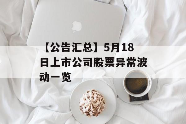 【公告汇总】5月18日上市公司股票异常波动一览
