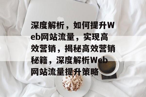 深度解析，如何提升Web网站流量，实现高效营销，揭秘高效营销秘籍，深度解析Web网站流量提升策略