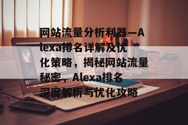 网站流量分析利器—Alexa排名详解及优化策略，揭秘网站流量秘密，Alexa排名深度解析与优化攻略