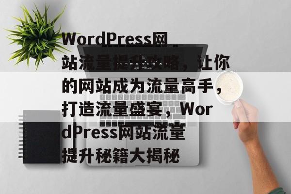 WordPress网站流量提升攻略，让你的网站成为流量高手，打造流量盛宴，WordPress网站流量提升秘籍大揭秘