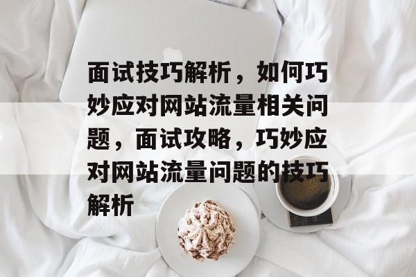 面试技巧解析，如何巧妙应对网站流量相关问题，面试攻略，巧妙应对网站流量问题的技巧解析