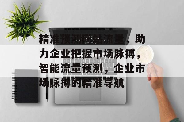 精准预测网站流量，助力企业把握市场脉搏，智能流量预测，企业市场脉搏的精准导航