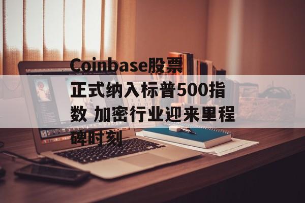 Coinbase股票正式纳入标普500指数 加密行业迎来里程碑时刻