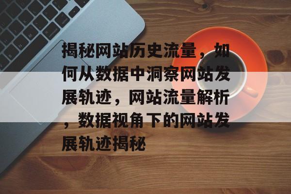 揭秘网站历史流量，如何从数据中洞察网站发展轨迹，网站流量解析，数据视角下的网站发展轨迹揭秘
