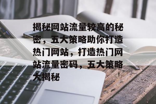 揭秘网站流量较高的秘密，五大策略助你打造热门网站，打造热门网站流量密码，五大策略大揭秘