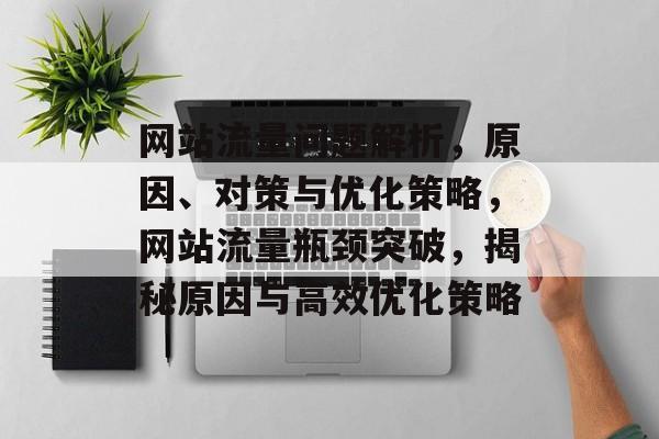 网站流量问题解析，原因、对策与优化策略，网站流量瓶颈突破，揭秘原因与高效优化策略