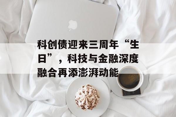 科创债迎来三周年“生日”，科技与金融深度融合再添澎湃动能