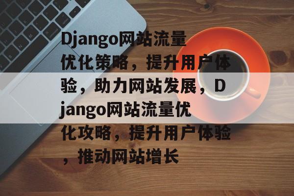 Django网站流量优化策略，提升用户体验，助力网站发展，Django网站流量优化攻略，提升用户体验，推动网站增长
