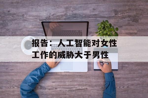 报告：人工智能对女性工作的威胁大于男性