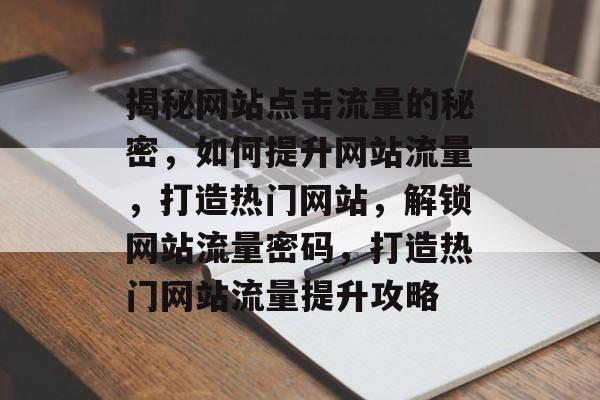 揭秘网站点击流量的秘密，如何提升网站流量，打造热门网站，解锁网站流量密码，打造热门网站流量提升攻略