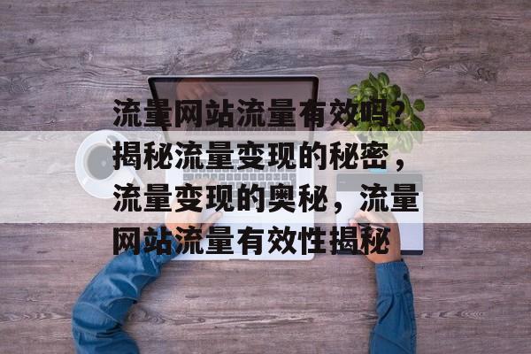 流量网站流量有效吗？揭秘流量变现的秘密，流量变现的奥秘，流量网站流量有效性揭秘