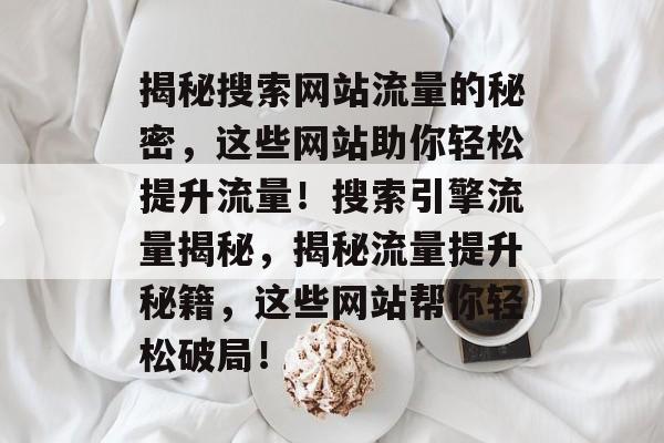 揭秘搜索网站流量的秘密，这些网站助你轻松提升流量！搜索引擎流量揭秘，揭秘流量提升秘籍，这些网站帮你轻松破局！