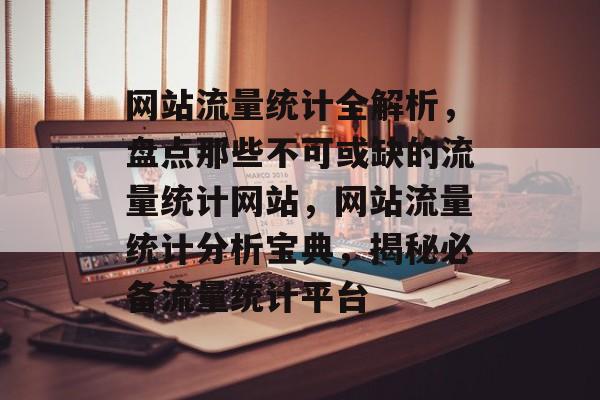 网站流量统计全解析，盘点那些不可或缺的流量统计网站，网站流量统计分析宝典，揭秘必备流量统计平台