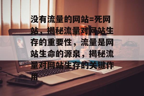 没有流量的网站=死网站，揭秘流量对网站生存的重要性，流量是网站生命的源泉，揭秘流量对网站生存的关键作用