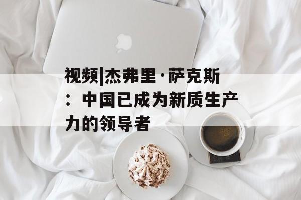 视频|杰弗里·萨克斯：中国已成为新质生产力的领导者