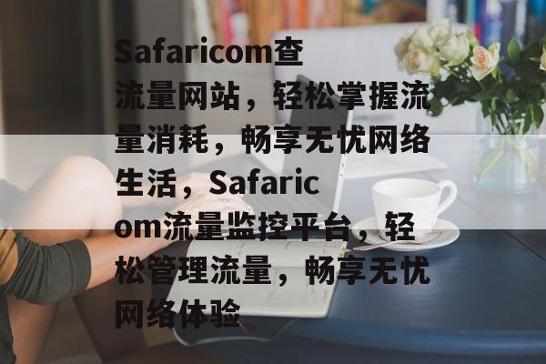 Safaricom查流量网站，轻松掌握流量消耗，畅享无忧网络生活，Safaricom流量监控平台，轻松管理流量，畅享无忧网络体验