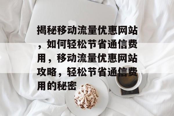 揭秘移动流量优惠网站，如何轻松节省通信费用，移动流量优惠网站攻略，轻松节省通信费用的秘密