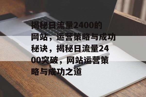 揭秘日流量2400的网站，运营策略与成功秘诀，揭秘日流量2400突破，网站运营策略与成功之道
