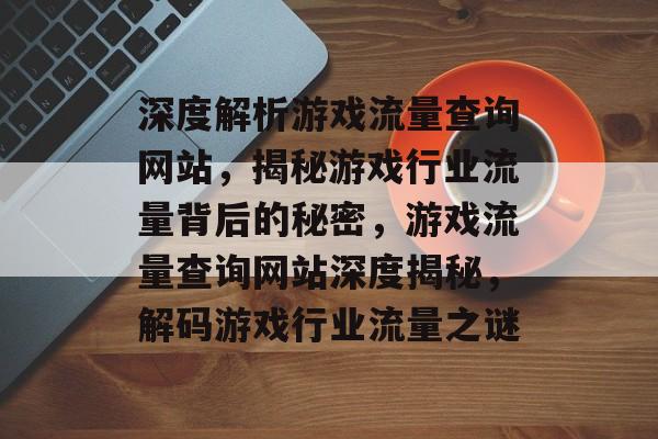 深度解析游戏流量查询网站，揭秘游戏行业流量背后的秘密，游戏流量查询网站深度揭秘，解码游戏行业流量之谜