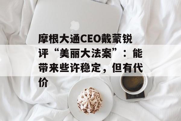 摩根大通CEO戴蒙锐评“美丽大法案”：能带来些许稳定，但有代价