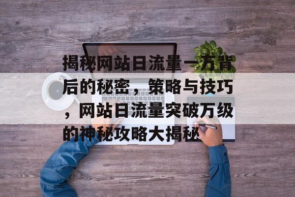 揭秘网站日流量一万背后的秘密，策略与技巧，网站日流量突破万级的神秘攻略大揭秘