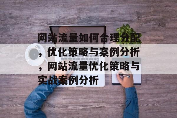 网站流量如何合理分配，优化策略与案例分析，网站流量优化策略与实战案例分析