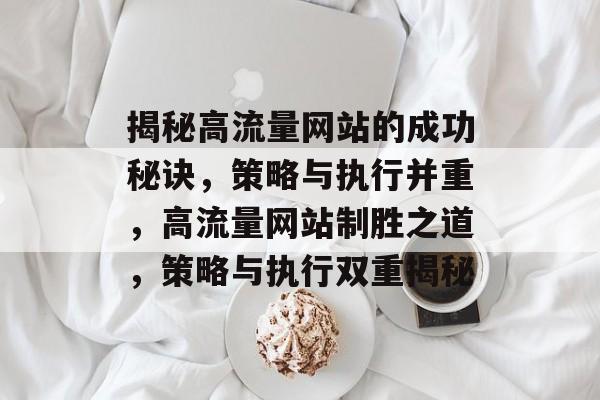 揭秘高流量网站的成功秘诀，策略与执行并重，高流量网站制胜之道，策略与执行双重揭秘