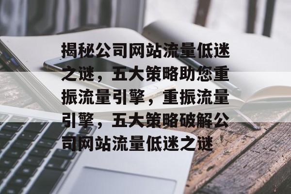 揭秘公司网站流量低迷之谜，五大策略助您重振流量引擎，重振流量引擎，五大策略破解公司网站流量低迷之谜