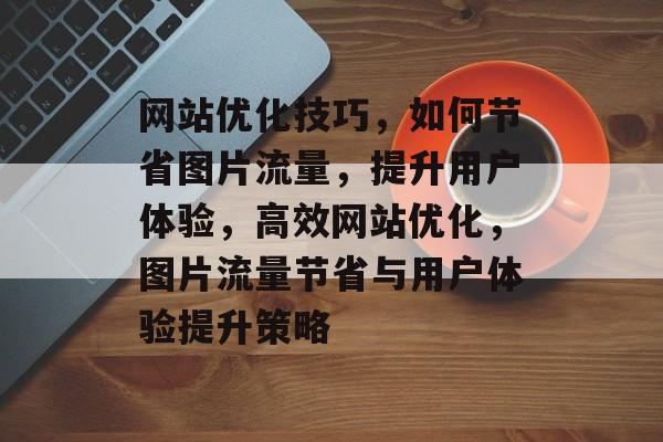 网站优化技巧，如何节省图片流量，提升用户体验，高效网站优化，图片流量节省与用户体验提升策略