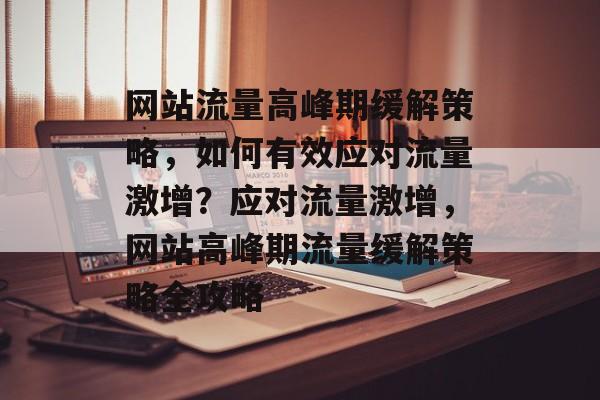网站流量高峰期缓解策略，如何有效应对流量激增？应对流量激增，网站高峰期流量缓解策略全攻略