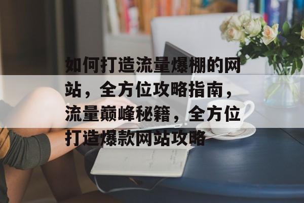 如何打造流量爆棚的网站，全方位攻略指南，流量巅峰秘籍，全方位打造爆款网站攻略